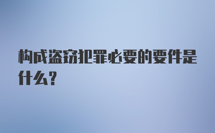 构成盗窃犯罪必要的要件是什么?