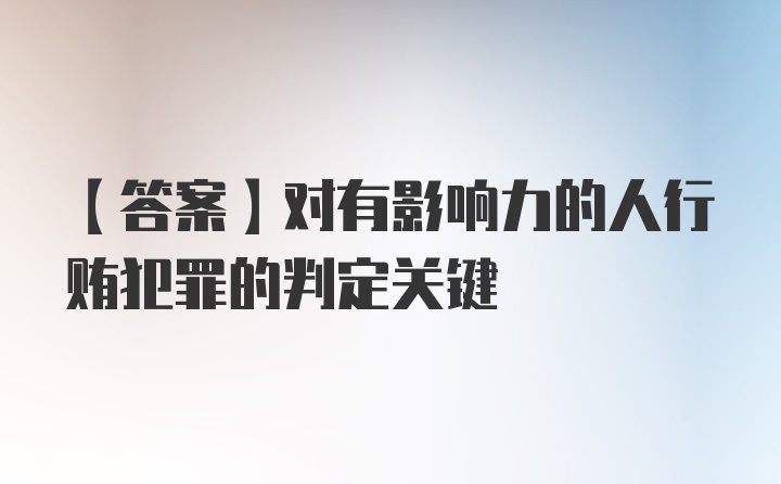 【答案】对有影响力的人行贿犯罪的判定关键