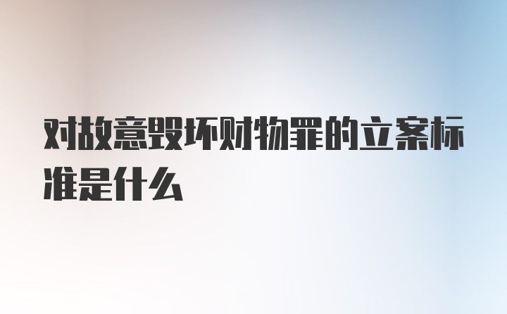 对故意毁坏财物罪的立案标准是什么