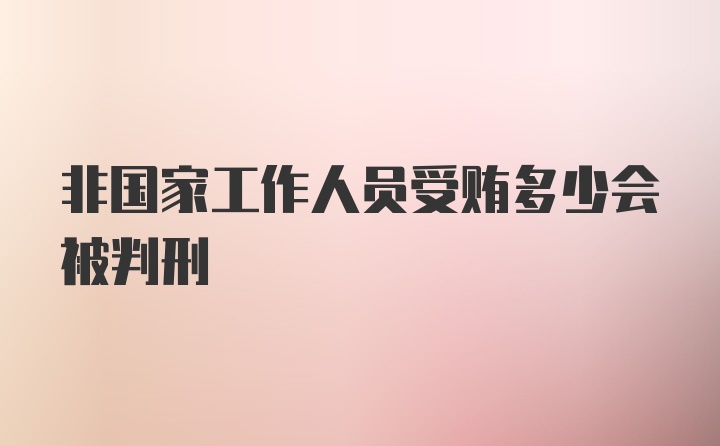 非国家工作人员受贿多少会被判刑