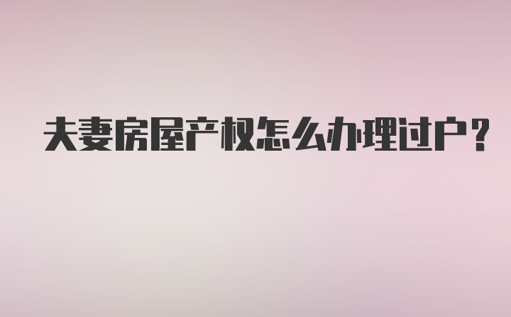 夫妻房屋产权怎么办理过户？