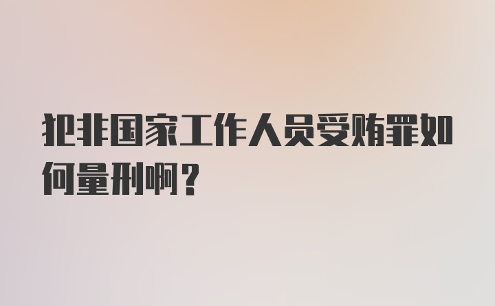 犯非国家工作人员受贿罪如何量刑啊？