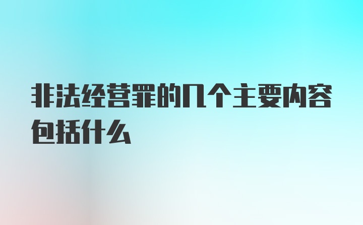 非法经营罪的几个主要内容包括什么