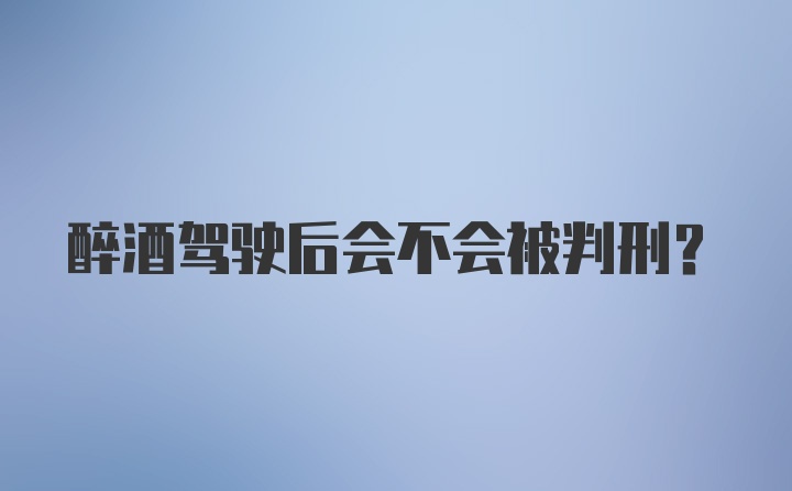 醉酒驾驶后会不会被判刑？