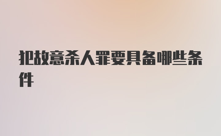 犯故意杀人罪要具备哪些条件