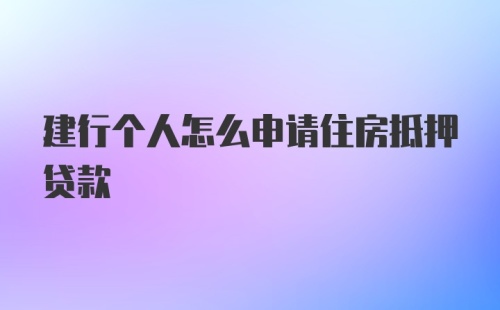 建行个人怎么申请住房抵押贷款