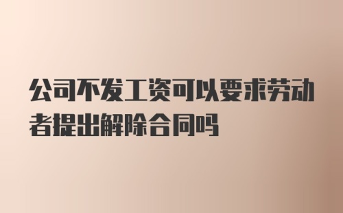 公司不发工资可以要求劳动者提出解除合同吗