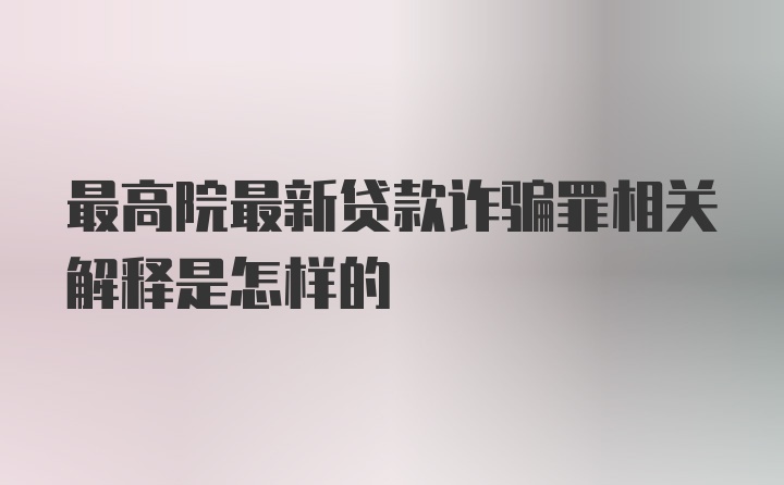 最高院最新贷款诈骗罪相关解释是怎样的