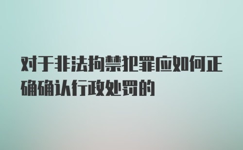 对于非法拘禁犯罪应如何正确确认行政处罚的