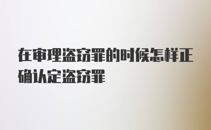 在审理盗窃罪的时候怎样正确认定盗窃罪