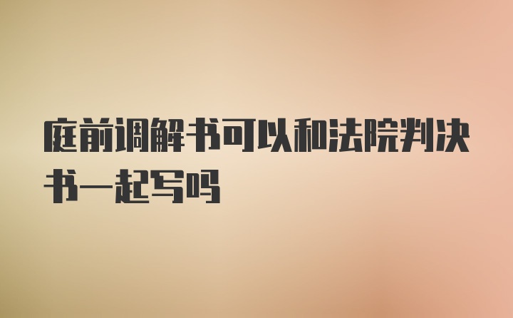 庭前调解书可以和法院判决书一起写吗