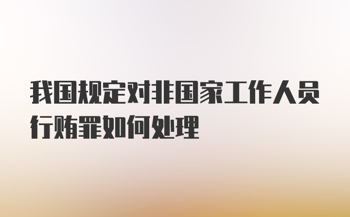 我国规定对非国家工作人员行贿罪如何处理