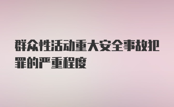 群众性活动重大安全事故犯罪的严重程度