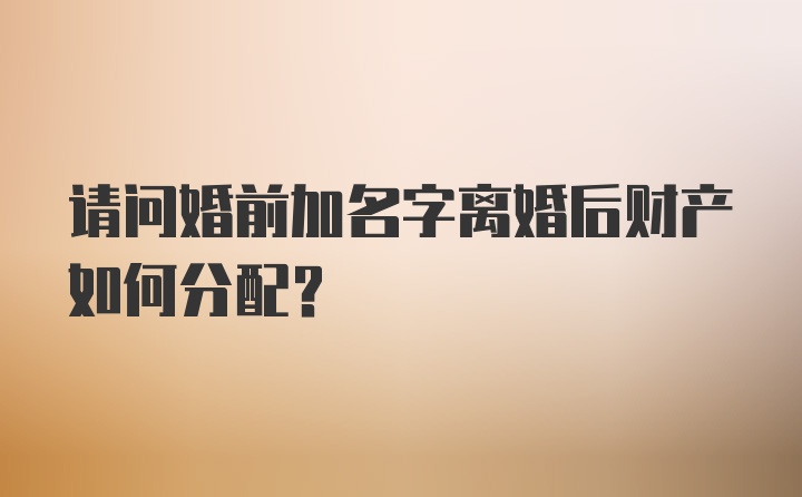 请问婚前加名字离婚后财产如何分配？