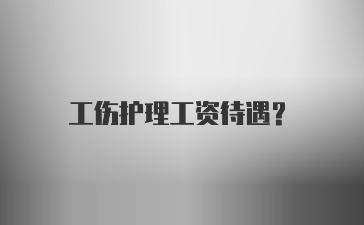 工伤护理工资待遇?