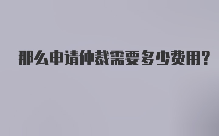 那么申请仲裁需要多少费用？