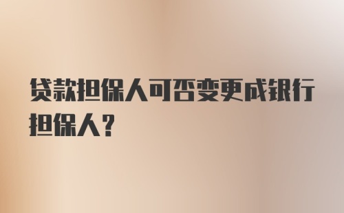 贷款担保人可否变更成银行担保人？