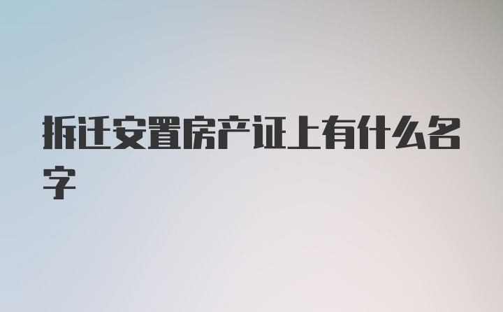 拆迁安置房产证上有什么名字