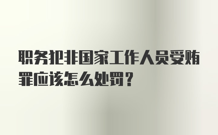 职务犯非国家工作人员受贿罪应该怎么处罚？