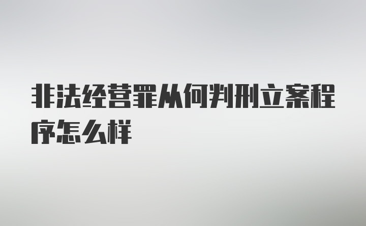 非法经营罪从何判刑立案程序怎么样