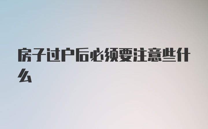 房子过户后必须要注意些什么