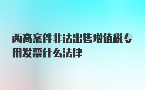 两高案件非法出售增值税专用发票什么法律