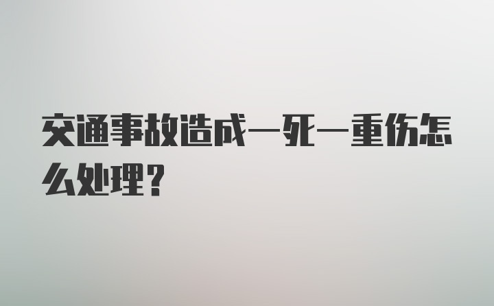 交通事故造成一死一重伤怎么处理？