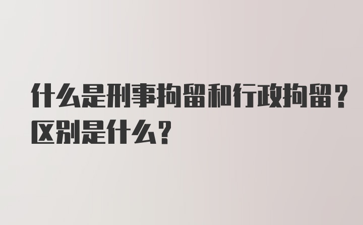 什么是刑事拘留和行政拘留？区别是什么？