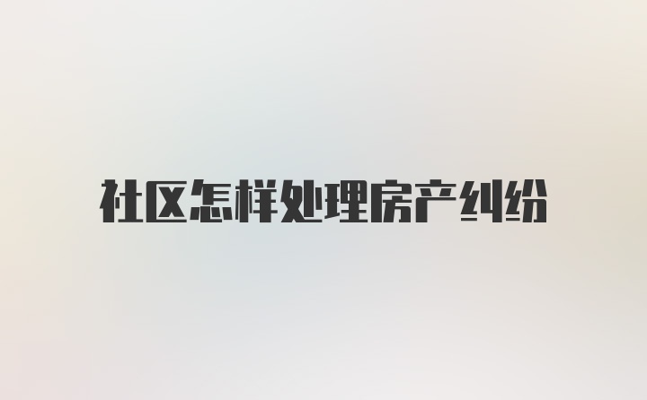 社区怎样处理房产纠纷