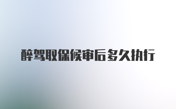 醉驾取保候审后多久执行