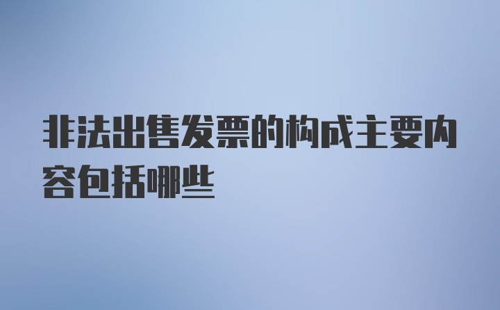 非法出售发票的构成主要内容包括哪些