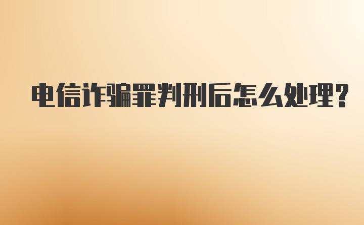 电信诈骗罪判刑后怎么处理？