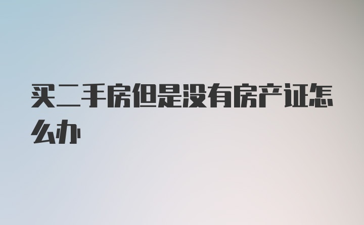 买二手房但是没有房产证怎么办