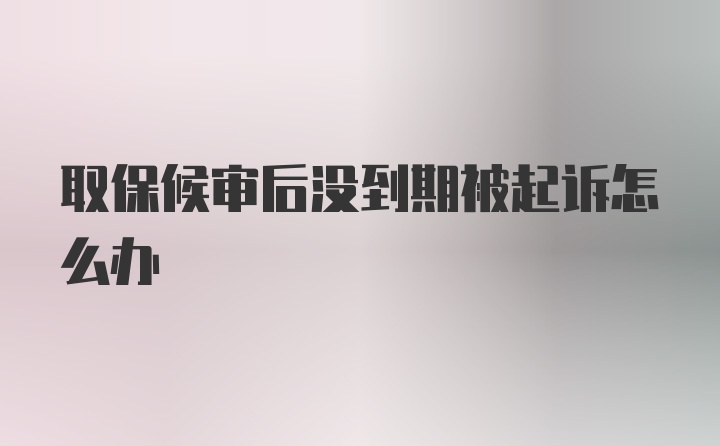 取保候审后没到期被起诉怎么办