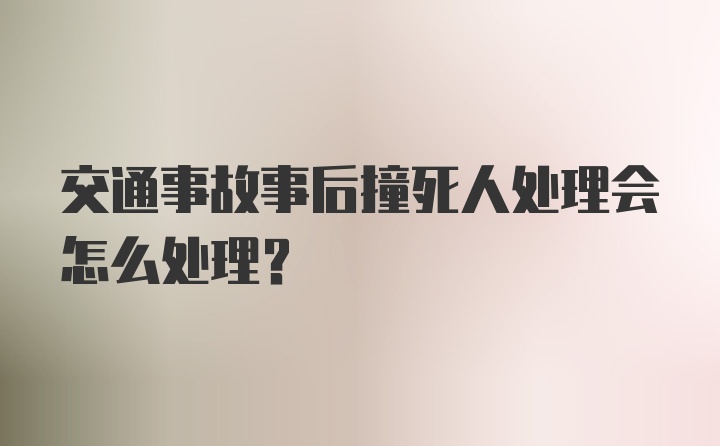 交通事故事后撞死人处理会怎么处理？