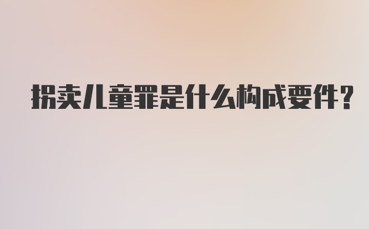 拐卖儿童罪是什么构成要件?