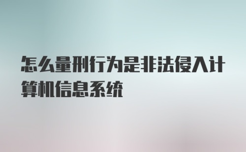 怎么量刑行为是非法侵入计算机信息系统