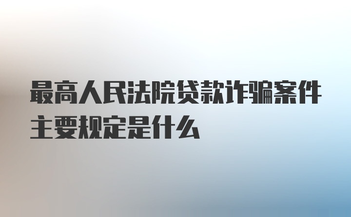 最高人民法院贷款诈骗案件主要规定是什么