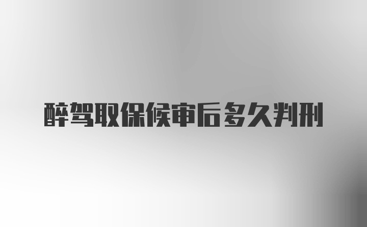 醉驾取保候审后多久判刑