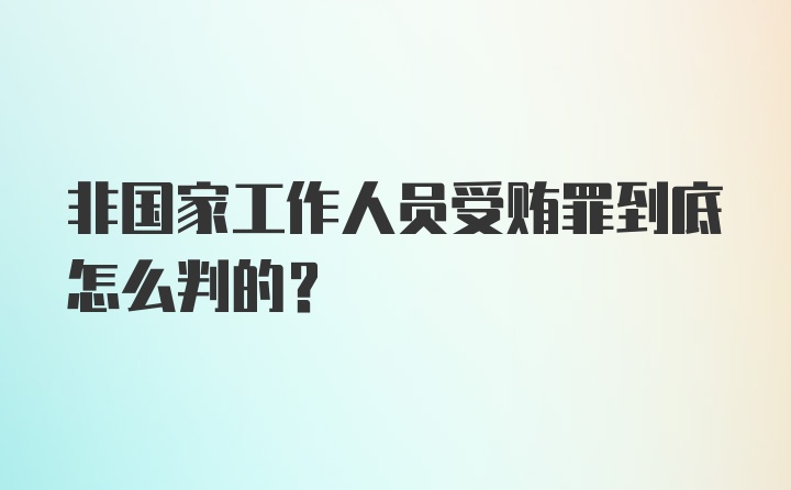 非国家工作人员受贿罪到底怎么判的？