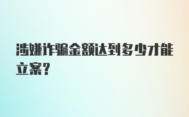 涉嫌诈骗金额达到多少才能立案？