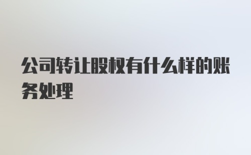 公司转让股权有什么样的账务处理