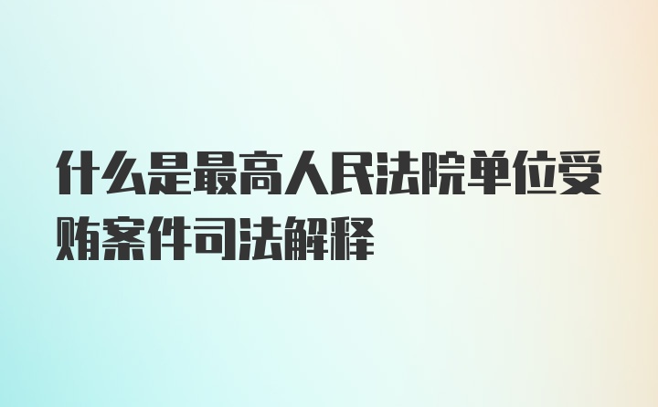 什么是最高人民法院单位受贿案件司法解释