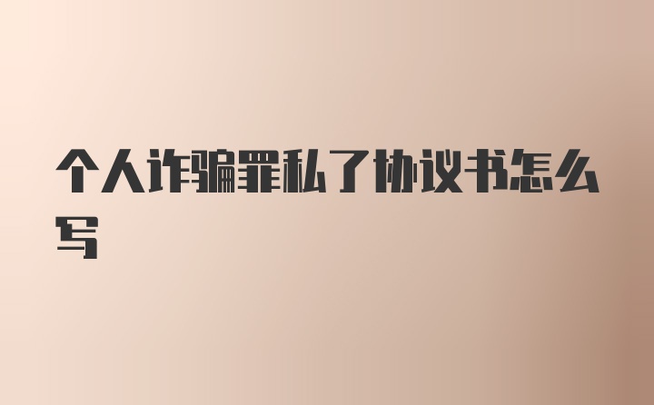 个人诈骗罪私了协议书怎么写