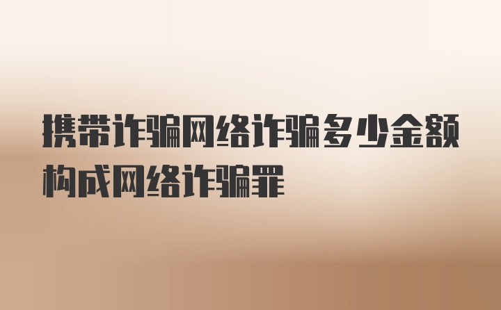 携带诈骗网络诈骗多少金额构成网络诈骗罪