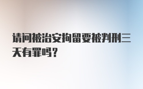 请问被治安拘留要被判刑三天有罪吗?