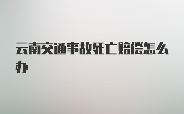 云南交通事故死亡赔偿怎么办