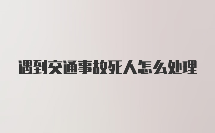 遇到交通事故死人怎么处理