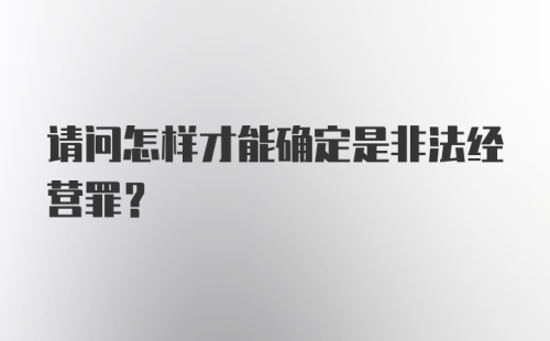 请问怎样才能确定是非法经营罪？