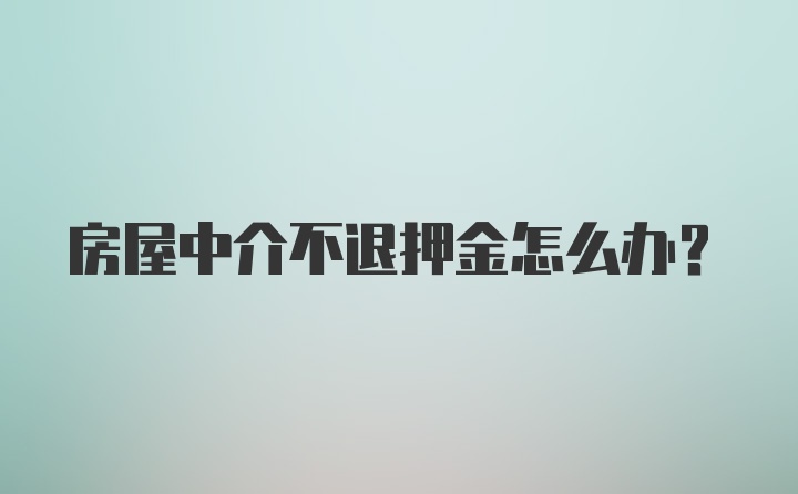 房屋中介不退押金怎么办?